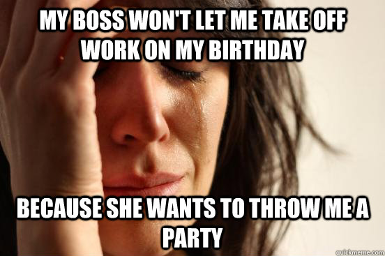 My boss won't let me take off work on my birthday because she wants to throw me a party  First World Problems