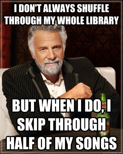 I don't always shuffle through my whole library but When I do, I skip through half of my songs  The Most Interesting Man In The World