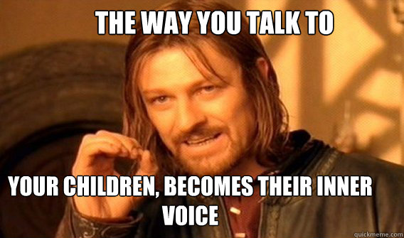      The way you talk to  your children, becomes their inner voice  