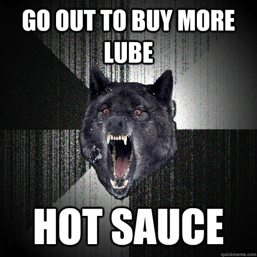 Go out to buy more lube Hot Sauce     Insanity Wolf