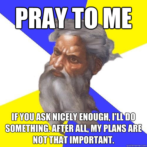 Pray to me If you ask nicely enough, I'll do something. After all, my plans are not that important.  Advice God