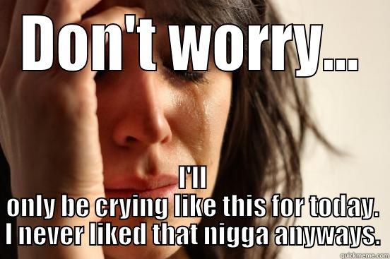 DON'T WORRY... I'LL ONLY BE CRYING LIKE THIS FOR TODAY. I NEVER LIKED THAT NIGGA ANYWAYS. First World Problems