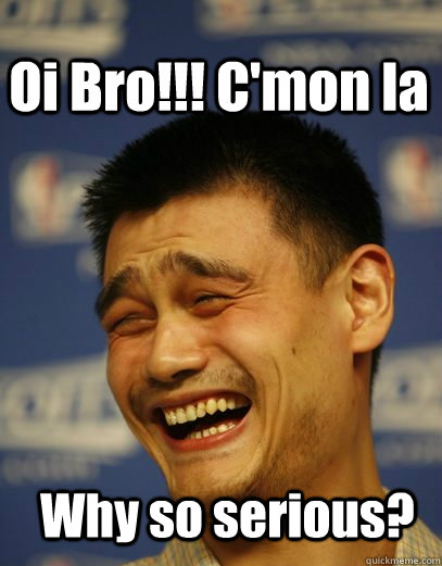 Why so serious? Oi Bro!!! C'mon la  Yao Ming