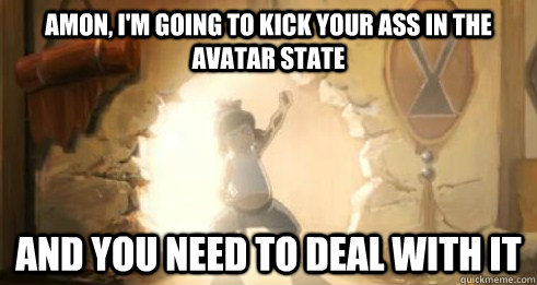 Amon, I'm going to kick your ass in the avatar state And you need to Deal with it  Avatar
