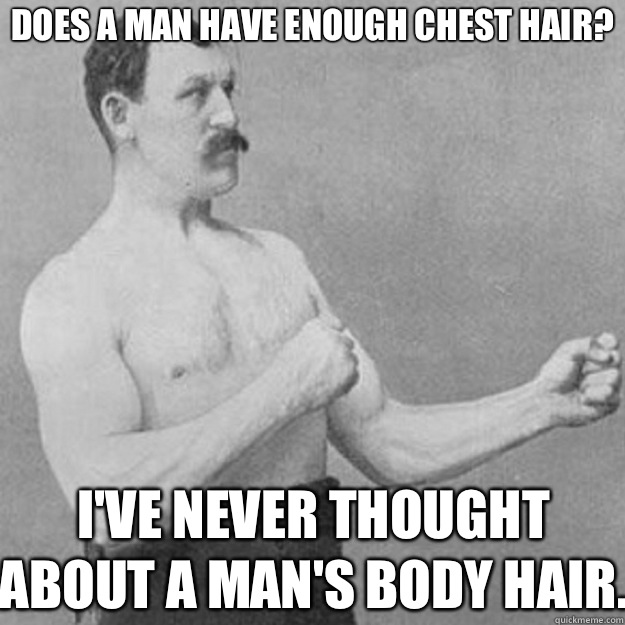 Does a man have enough chest hair? I've never thought about a man's body hair.  overly manly man