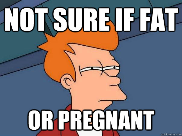 Not sure if fat or pregnant  - Not sure if fat or pregnant   Futurama Fry