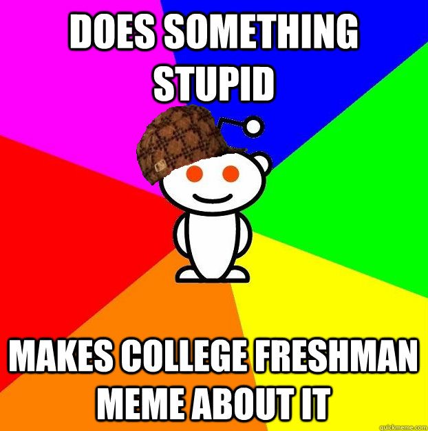 Does something stupid Makes college freshman meme about it  Scumbag Redditor