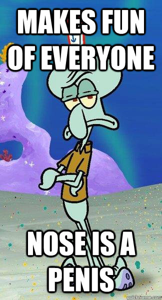 Makes fun of everyone nose is a penis  Scumbag Squidward