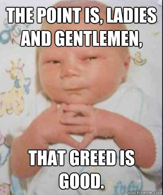 The point is, ladies and gentlemen, that greed is good.  Scheming Baby