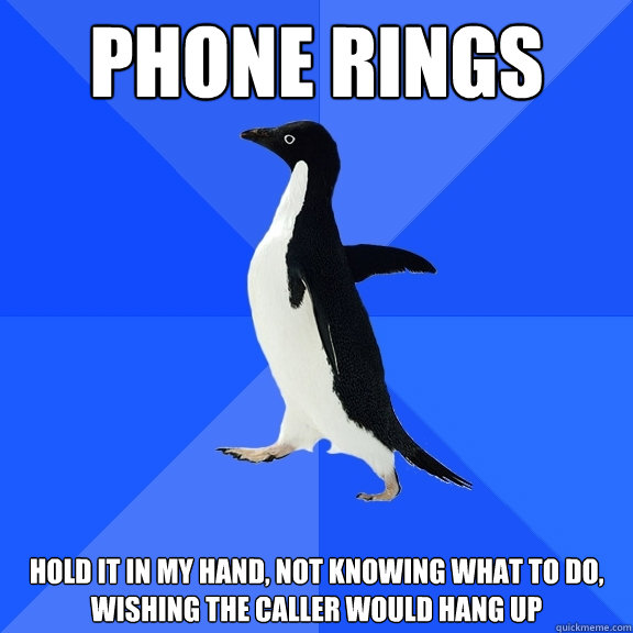 phone rings hold it in my hand, not knowing what to do, wishing the caller would hang up  Socially Awkward Penguin