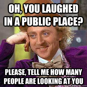 Oh, you laughed in a public place? Please, tell me how many people are looking at you  Condescending Wonka