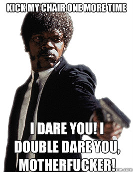 KICK MY CHAIR ONE MORE TIME I dare you! I double dare you, motherfucker!  Angry Jules