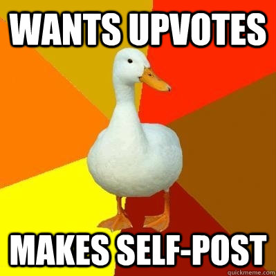 Wants upvotes Makes self-post  Tech Impaired Duck