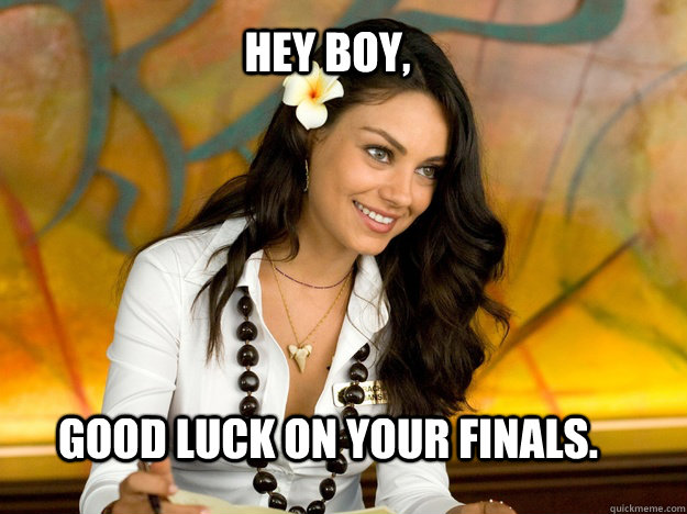 Hey boy, Good luck on your finals.  