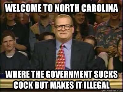 Welcome to north carolina where the government sucks cock but makes it illegal  Its time to play drew carey