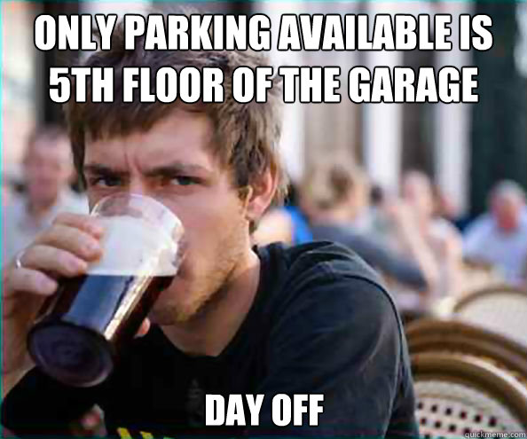 Only parking available is 5th floor of the garage day off  Lazy College Senior