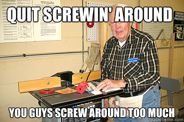 Quit screwin' around You guys screw around too much - Quit screwin' around You guys screw around too much  Disgruntled Woodshop Teacher