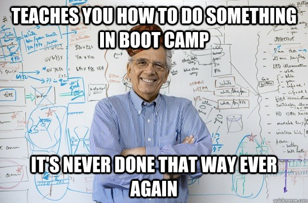 Teaches you how to do something in boot camp it's never done that way ever again - Teaches you how to do something in boot camp it's never done that way ever again  Scumbag Engineering Professor