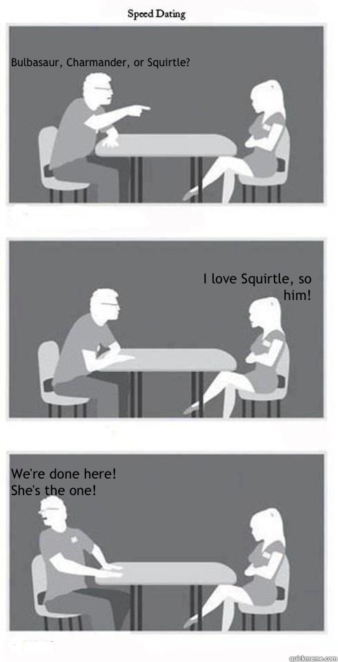 Bulbasaur, Charmander, or Squirtle? I love Squirtle, so him! We're done here! She's the one!  Speed Dating