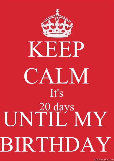 KEEP CALM It's
20 days UNTIL MY BIRTHDAY - KEEP CALM It's
20 days UNTIL MY BIRTHDAY  Keep calm or gtfo