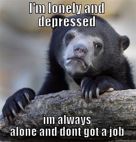 I'M LONELY AND DEPRESSED IM ALWAYS ALONE AND DONT GOT A JOB Confession Bear