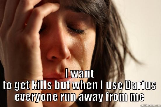  I WANT TO GET KILLS BUT WHEN I USE DARIUS EVERYONE RUN AWAY FROM ME First World Problems