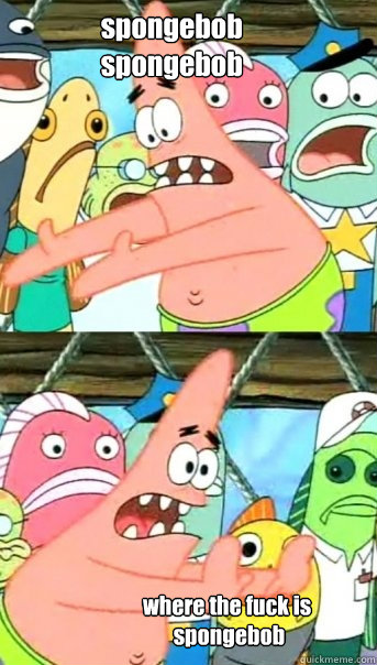 
                spongebob 
                spongebob where the fuck is
 spongebob

  Push it somewhere else Patrick