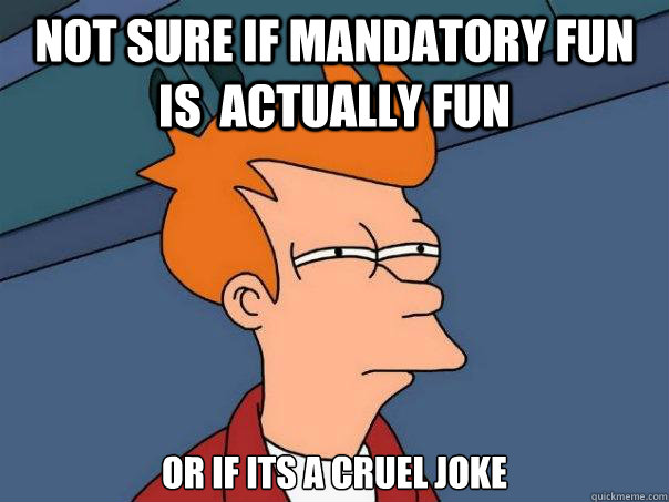 not sure if mandatory fun is  actually fun  or if its a cruel joke   Futurama Fry