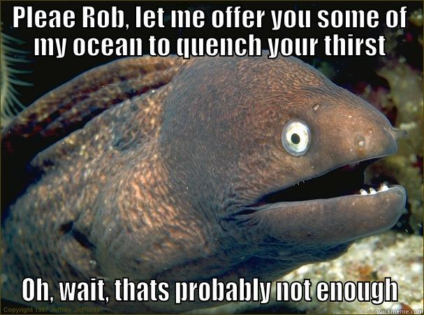 PLEAE ROB, LET ME OFFER YOU SOME OF MY OCEAN TO QUENCH YOUR THIRST OH, WAIT, THATS PROBABLY NOT ENOUGH Bad Joke Eel