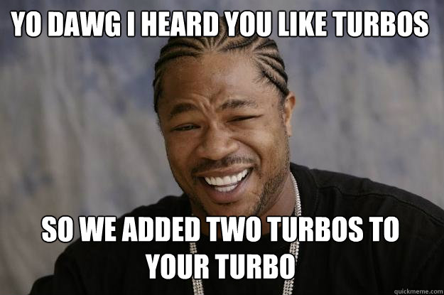 Yo dawg i heard you like turbos so we added two turbos to your turbo  Xzibit meme