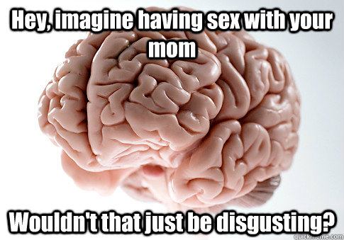 Hey, imagine having sex with your mom Wouldn't that just be disgusting?   Scumbag Brain