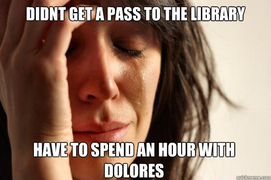 Didnt get a pass to the library have to spend an hour with Dolores  First World Problems