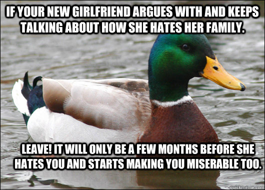 If your new girlfriend argues with and keeps talking about how she hates her family.  LEAVE! it will only be a few months before she hates you and starts making you miserable TOO.  Actual Advice Mallard