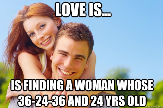 Love is... is finding a woman whose 36-24-36 and 24 yrs old - Love is... is finding a woman whose 36-24-36 and 24 yrs old  What love is all about