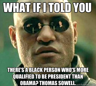 what if i told you  there's a black person who's more qualified to be president than obama? Thomas Sowell.  Matrix Morpheus