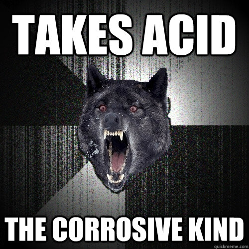 Takes Acid The corrosive kind  Insanity Wolf
