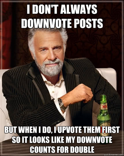 I don't always downvote posts But when I do, I upvote them first so it looks like my downvote counts for double  The Most Interesting Man In The World