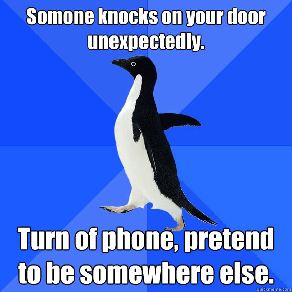 Somone knocks on your door unexpectedly. Turn of phone, pretend to be somewhere else.  Socially Awkward Penguin