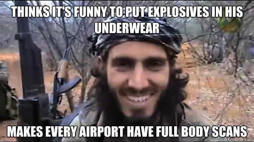Thinks it's funny to put explosives in his underwear Makes every airport have full body scans  