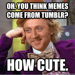 Oh, you think memes come from Tumblr? How cute.   Creepy Wonka