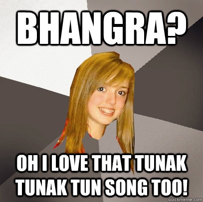 Bhangra? Oh I love that Tunak Tunak Tun song too! - Bhangra? Oh I love that Tunak Tunak Tun song too!  Musically Oblivious 8th Grader