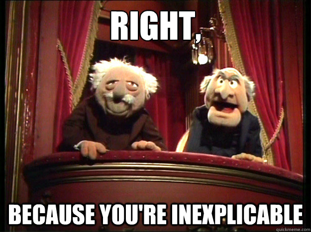 right, because you're inexplicable  Muppets Old men