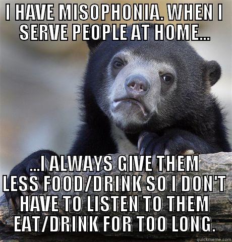 I HAVE MISOPHONIA. WHEN I SERVE PEOPLE AT HOME... ...I ALWAYS GIVE THEM LESS FOOD/DRINK SO I DON'T HAVE TO LISTEN TO THEM EAT/DRINK FOR TOO LONG. Confession Bear