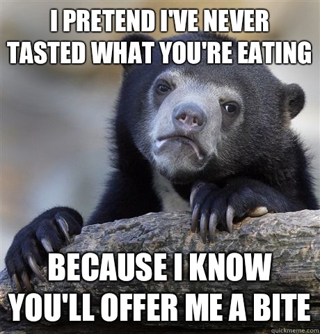 I pretend I've never tasted what you're eating  Because I know you'll offer me a bite  Confession Bear