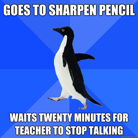 Goes to sharpen pencil Waits twenty minutes for teacher to stop talking  Socially Awkward Penguin