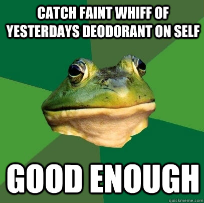 Catch faint whiff of yesterdays deodorant on self Good Enough  Foul Bachelor Frog