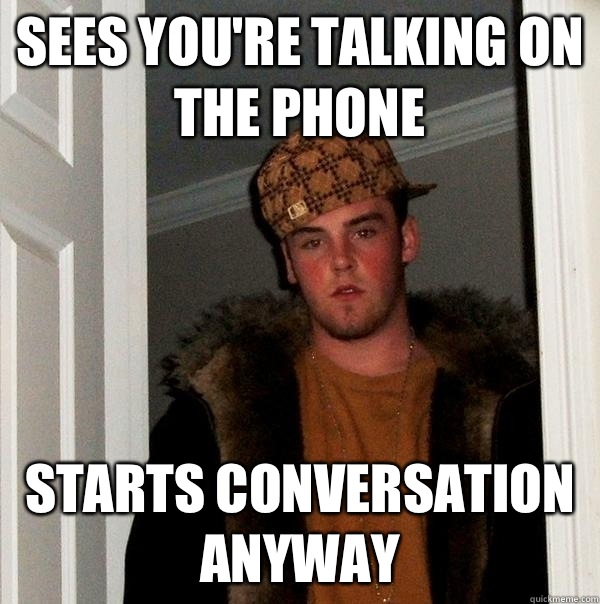 sees you're talking on the phone starts conversation anyway - sees you're talking on the phone starts conversation anyway  Scumbag Steve