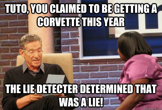 tuto, you claimed to be getting a corvette this year the lie detecter determined that was a lie! - tuto, you claimed to be getting a corvette this year the lie detecter determined that was a lie!  Maury Meme