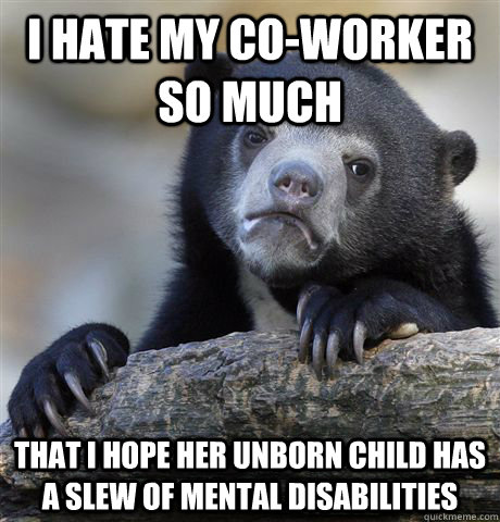 I hate my co-worker so much that i hope her unborn child has a slew of mental disabilities  Confession Bear