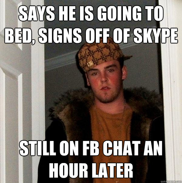 says he is going to bed, signs off of skype still on fb chat an hour later  Scumbag